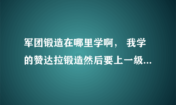 军团锻造在哪里学啊， 我学的赞达拉锻造然后要上一级法术才能用图纸，所以军团锻造在哪里学啊