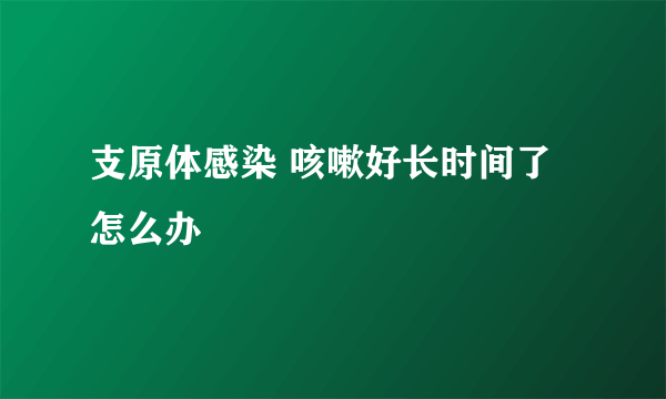 支原体感染 咳嗽好长时间了怎么办