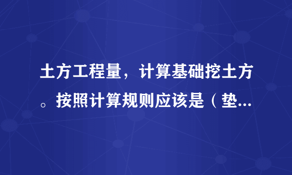 土方工程量，计算基础挖土方。按照计算规则应该是（垫层外皮尺寸+工作面宽）*挖土深度。但是我找不到垫