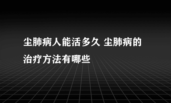 尘肺病人能活多久 尘肺病的治疗方法有哪些