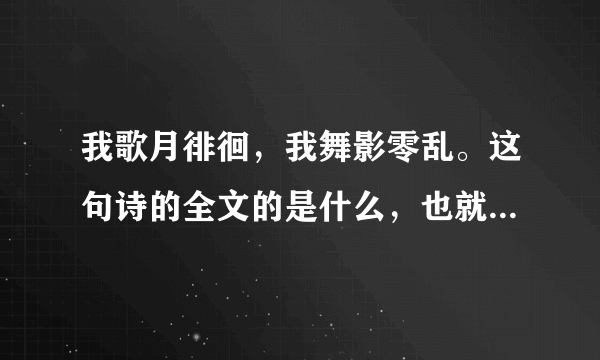 我歌月徘徊，我舞影零乱。这句诗的全文的是什么，也就是这两句的下文，是谁写的，出自哪里?