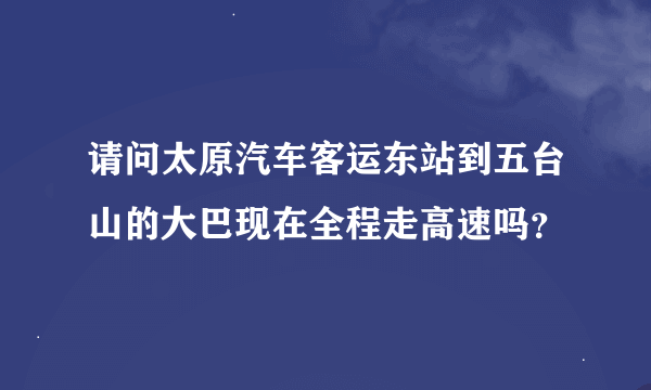 请问太原汽车客运东站到五台山的大巴现在全程走高速吗？