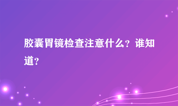 胶囊胃镜检查注意什么？谁知道？