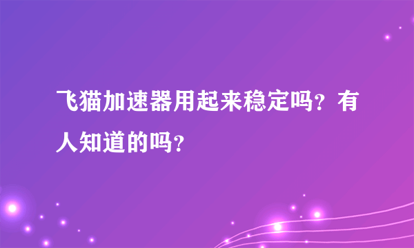 飞猫加速器用起来稳定吗？有人知道的吗？