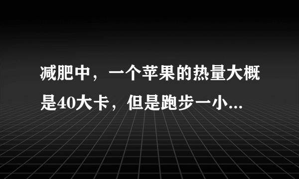 减肥中，一个苹果的热量大概是40大卡，但是跑步一小时也才消耗600卡路里的热量，求教