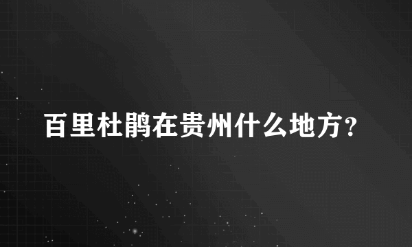 百里杜鹃在贵州什么地方？