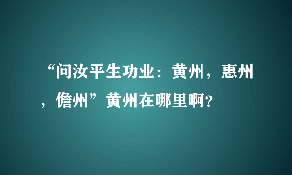 “问汝平生功业：黄州，惠州，儋州”黄州在哪里啊？