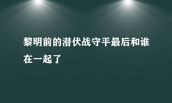 黎明前的潜伏战守平最后和谁在一起了