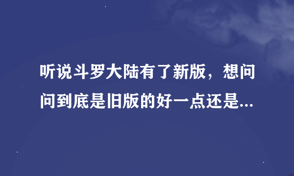 听说斗罗大陆有了新版，想问问到底是旧版的好一点还是新版的好。区别在哪里？