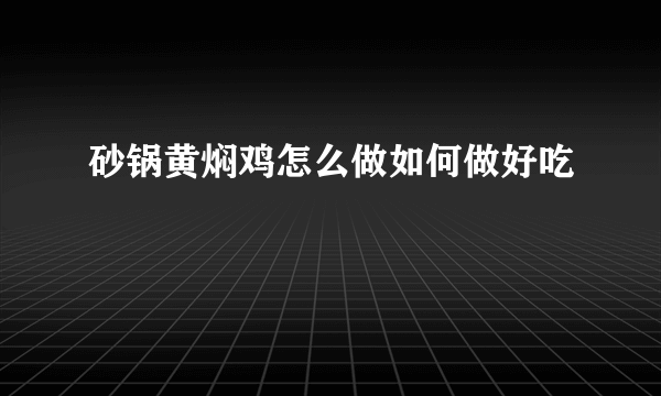 砂锅黄焖鸡怎么做如何做好吃