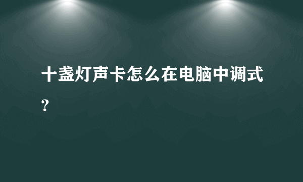 十盏灯声卡怎么在电脑中调式？