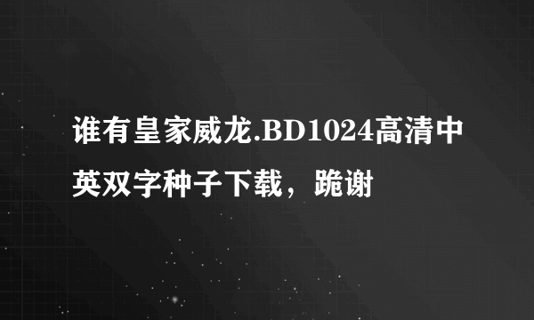 谁有皇家威龙.BD1024高清中英双字种子下载，跪谢