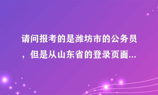 请问报考的是潍坊市的公务员，但是从山东省的登录页面进不去吗？潍坊的缴费页面一直系统维护？急10分全送