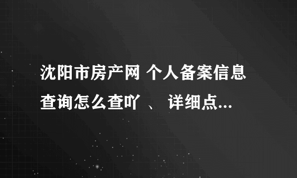 沈阳市房产网 个人备案信息查询怎么查吖 、 详细点帮忙回答下。 谢谢啦 急 最好有网址。。