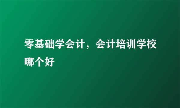 零基础学会计，会计培训学校哪个好