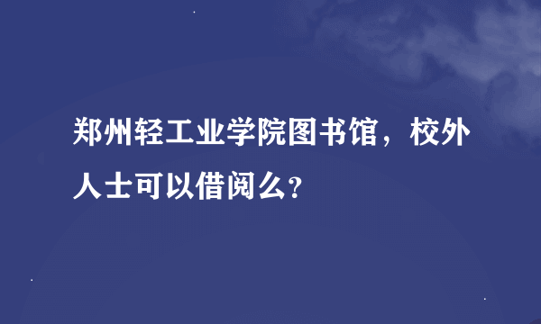 郑州轻工业学院图书馆，校外人士可以借阅么？