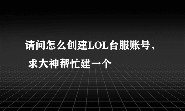 请问怎么创建LOL台服账号， 求大神帮忙建一个