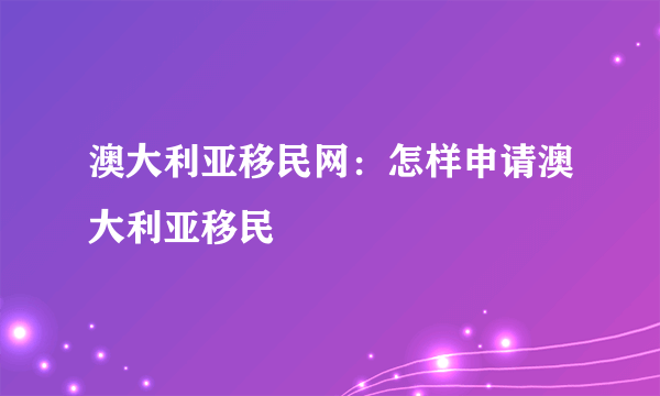 澳大利亚移民网：怎样申请澳大利亚移民