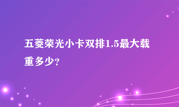 五菱荣光小卡双排1.5最大载重多少？