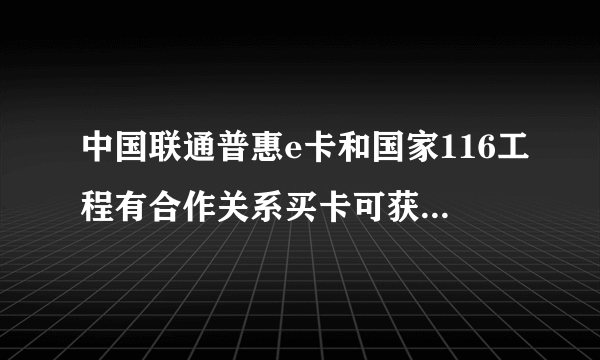 中国联通普惠e卡和国家116工程有合作关系买卡可获得联通公司的原始股吗