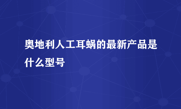 奥地利人工耳蜗的最新产品是什么型号