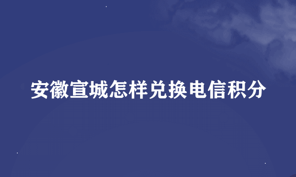 安徽宣城怎样兑换电信积分