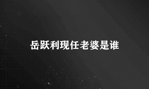 岳跃利现任老婆是谁