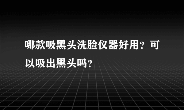 哪款吸黑头洗脸仪器好用？可以吸出黑头吗？