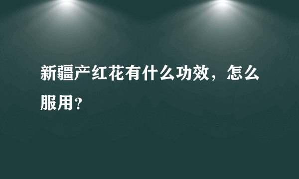 新疆产红花有什么功效，怎么服用？