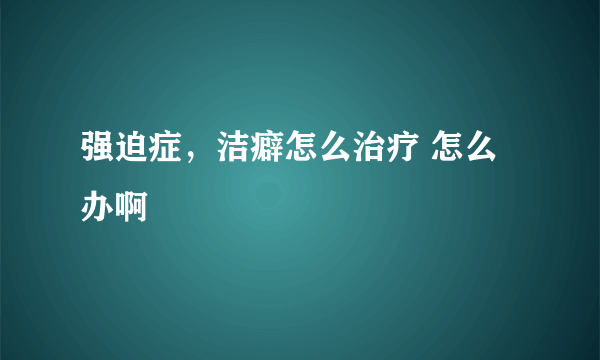 强迫症，洁癖怎么治疗 怎么办啊