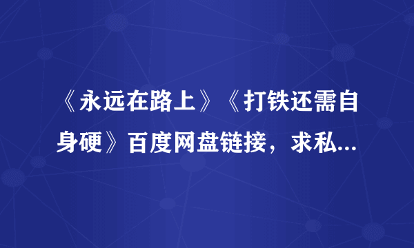 《永远在路上》《打铁还需自身硬》百度网盘链接，求私信发给我