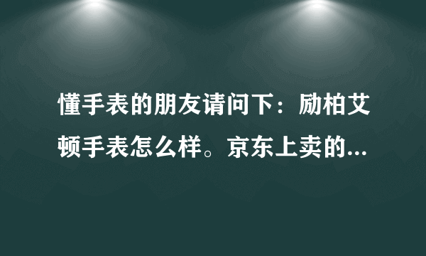 懂手表的朋友请问下：励柏艾顿手表怎么样。京东上卖的468.是石英表。看着不错。