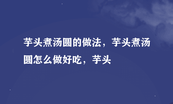 芋头煮汤圆的做法，芋头煮汤圆怎么做好吃，芋头