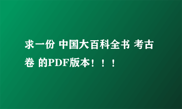 求一份 中国大百科全书 考古卷 的PDF版本！！！