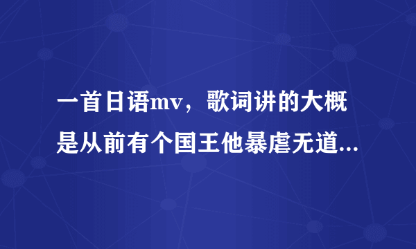 一首日语mv，歌词讲的大概是从前有个国王他暴虐无道，他有个女儿，这个公主她住有最好的房子，用最好的东