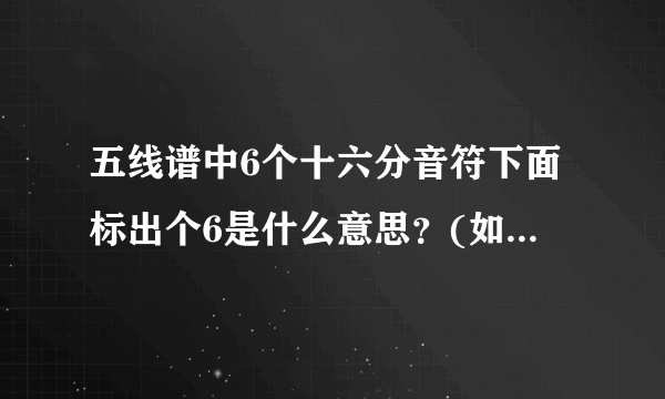 五线谱中6个十六分音符下面标出个6是什么意思？(如图第二行）