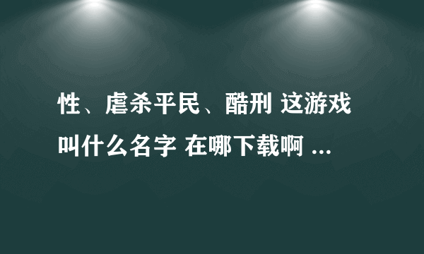 性、虐杀平民、酷刑 这游戏叫什么名字 在哪下载啊 谢谢 没积分 谁能告诉我 我会选你的 谢谢