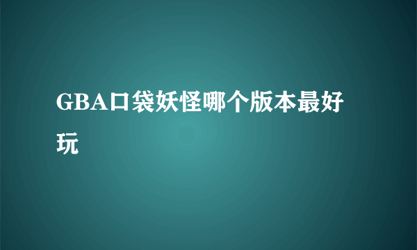 GBA口袋妖怪哪个版本最好玩