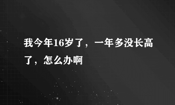 我今年16岁了，一年多没长高了，怎么办啊