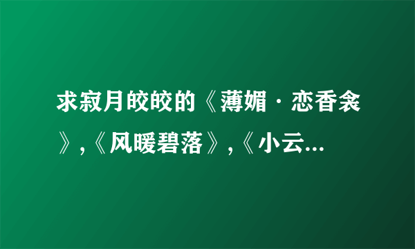 求寂月皎皎的《薄媚·恋香衾》,《风暖碧落》,《小云鬓花颜之风华医女》TXT全本+番外 谢谢！