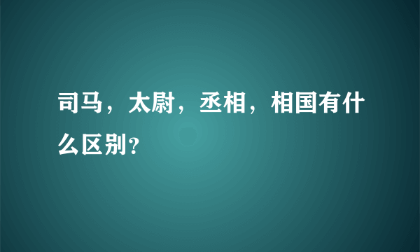 司马，太尉，丞相，相国有什么区别？