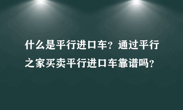 什么是平行进口车？通过平行之家买卖平行进口车靠谱吗？