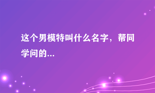 这个男模特叫什么名字，帮同学问的...