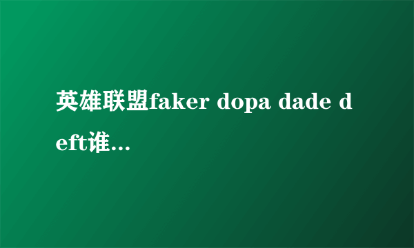 英雄联盟faker dopa dade deft谁强。。。无语了