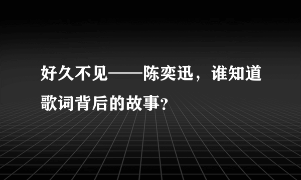 好久不见——陈奕迅，谁知道歌词背后的故事？