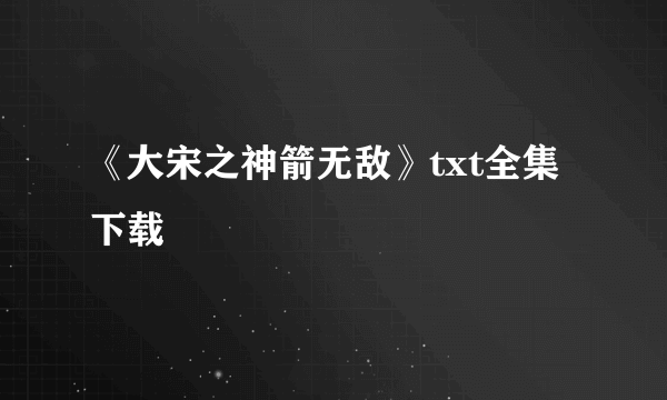 《大宋之神箭无敌》txt全集下载