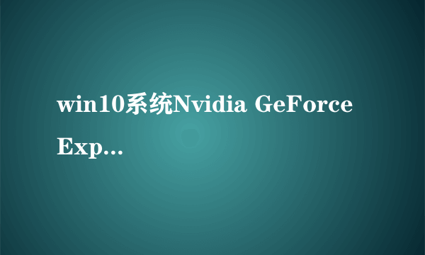 win10系统Nvidia GeForce Experience 无法连接到Nvidia怎么办？