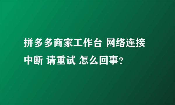 拼多多商家工作台 网络连接中断 请重试 怎么回事？