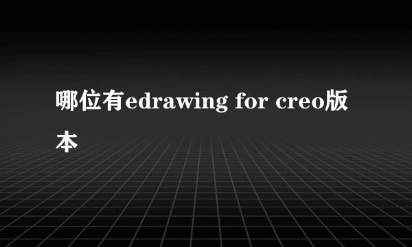 哪位有edrawing for creo版本