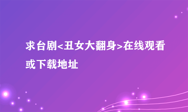 求台剧<丑女大翻身>在线观看或下载地址